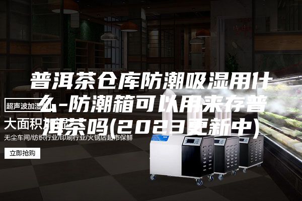 普洱茶倉(cāng)庫(kù)防潮吸濕用什么-防潮箱可以用來(lái)存普洱茶嗎(2023更新中)