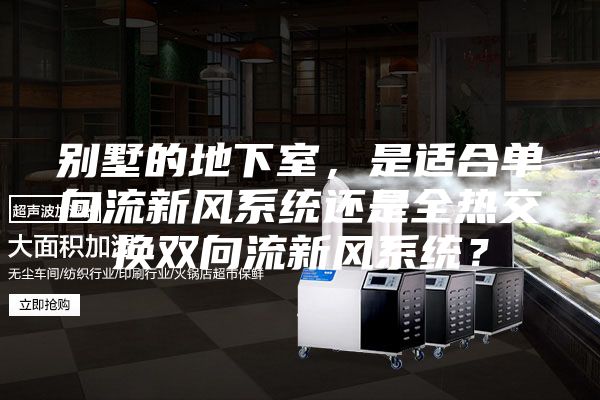 別墅的地下室，是適合單向流新風(fēng)系統(tǒng)還是全熱交換雙向流新風(fēng)系統(tǒng)？