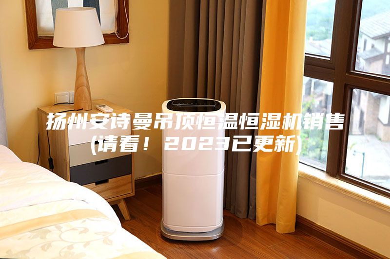 揚(yáng)州安詩曼吊頂恒溫恒濕機(jī)銷售(請看！2023已更新)