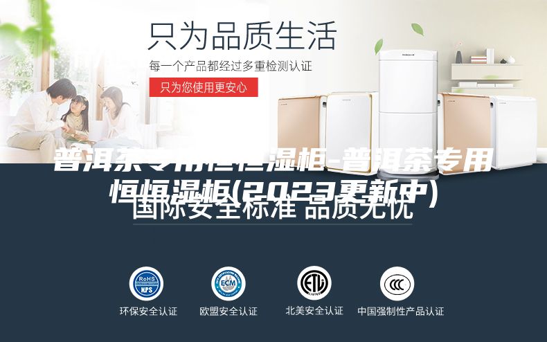 普洱茶專(zhuān)用恒恒濕柜-普洱茶專(zhuān)用恒恒濕柜(2023更新中)